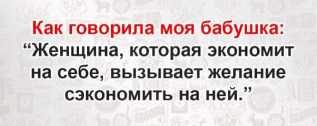 Как говорила моя бабушка Женщина которая экономит на себе вызывает желание сэкономить на ней