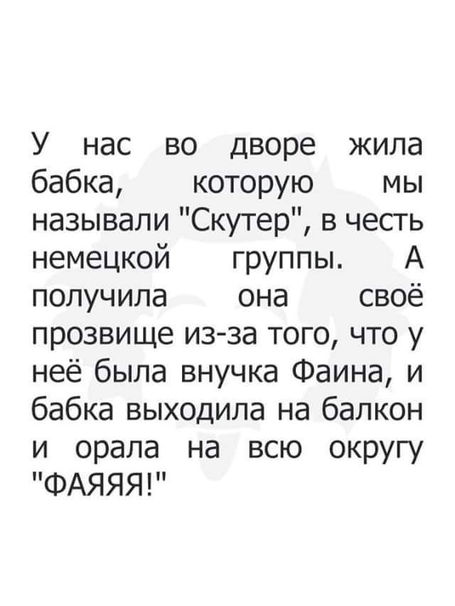У нас во дворе жила бабка которую мы называли Скутер в честь немецкой группы А получила она своё прозвище из за того что у неё была внучка Фаина и бабка выходила на балкон и орала на всю округу ФАЯЯЯ