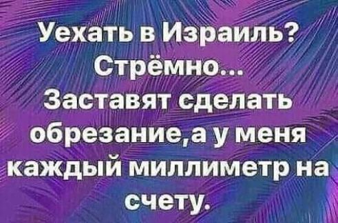 Уехёть в Израйдь трёмно72 Заставят сделать 2 обрезаниеа у меня каждыймиллиметр на счету