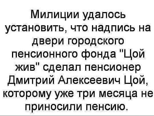 Милиции удалось установить что надпись на двери городского пенсионного фонда Цой жив сделал пенсионер Дмитрий Алексеевич Цой которому уже три месяца не приносили пенсию