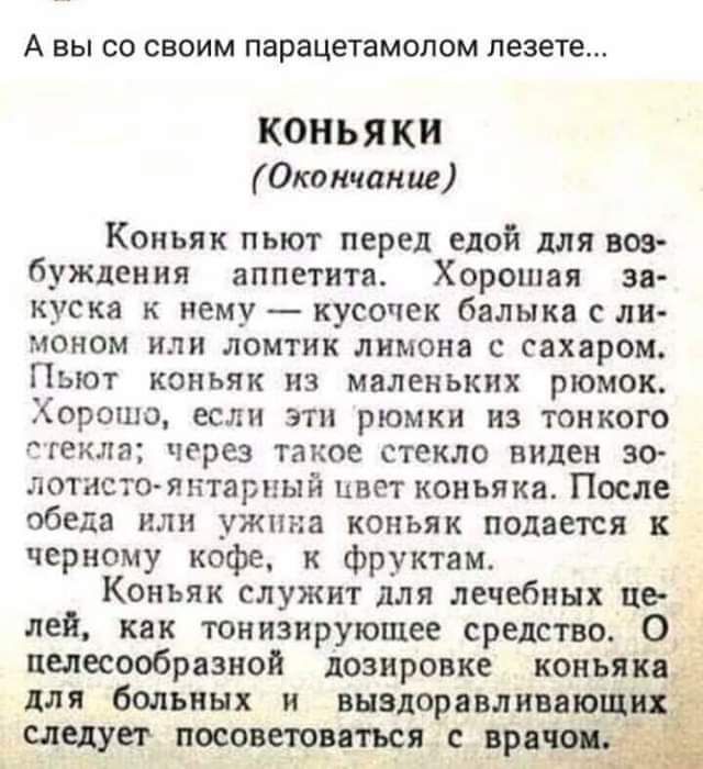 А вы со своим парацетамолом пезете Конья КИ Окончание Коньяк пьют перед едой для воо буждення аппетита Хорошая за кускв к нему кусочек балнкя с ли моном или ломтик лимона с сахаром Пьют коньяк из маленьких рюмок Хорошо если эти рюмки из тонкого пекла через такое стекло виден зо летнего янтарный цвет коньяка После обеда или ужина коньяк подается к черному кофе и фруктами Коньяк служит для лечебных 
