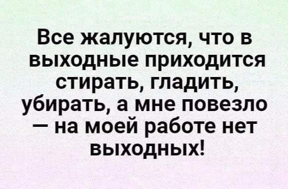 Все жалуются что в выходные приходится стирать гладить убирать а мне повезло на моей работе нет выходных