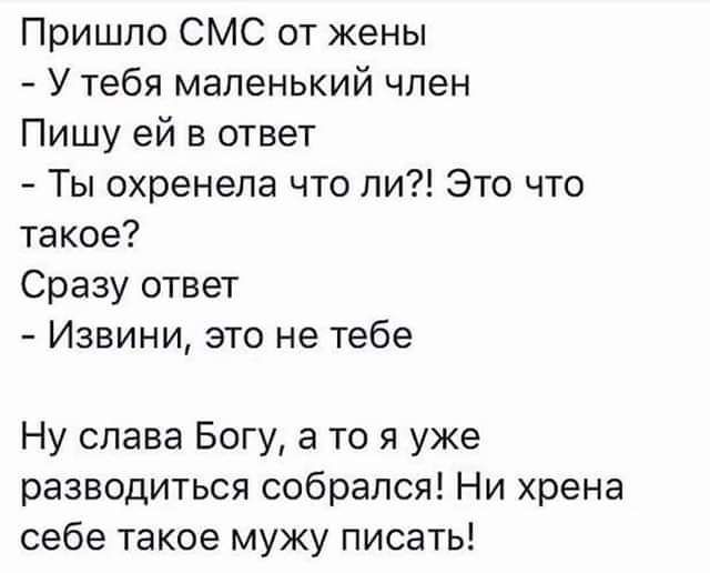 Пришло СМС от жены У тебя маленький член Пишу ей в ответ Ты охренепа что ли Это что такое Сразу ответ Извини это не тебе Ну слава Богу а то я уже разводиться собрался Ни хрена себе такое мужу писать
