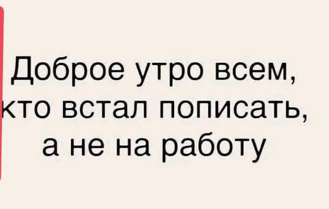 Доброе утро всем то встал пописать а не на работу