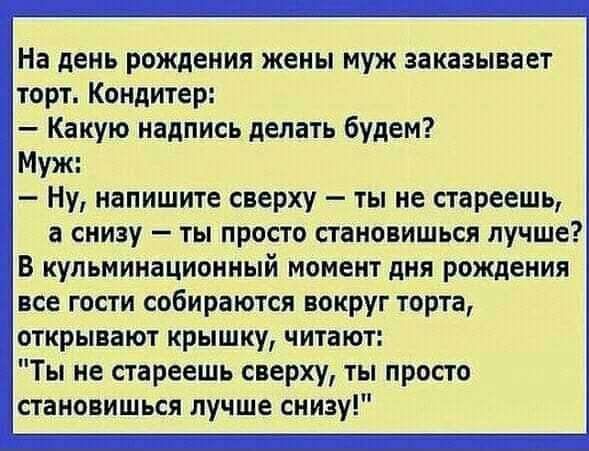 На день рождения жены муж заказывает торт Кондитер Какую надпись делать будем Муж Ну напишите сверху ты не стареешв а снизу ты просто становишься лучше В кульминациинный момент дня рождения все гости собираются вокруг торта открывают крышку читают Ты не стареешь сверху ты просто становишься лучше снизу