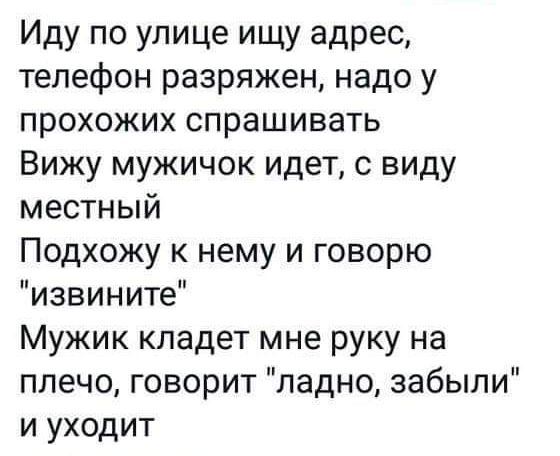 Иду по улице ищу адрес телефон разряжен надо у прохожих спрашивать Вижу мужичок идет с виду местный Подхожу к нему и говорю извините Мужик кладет мне руку на плечо говорит ладно забыли и уходит
