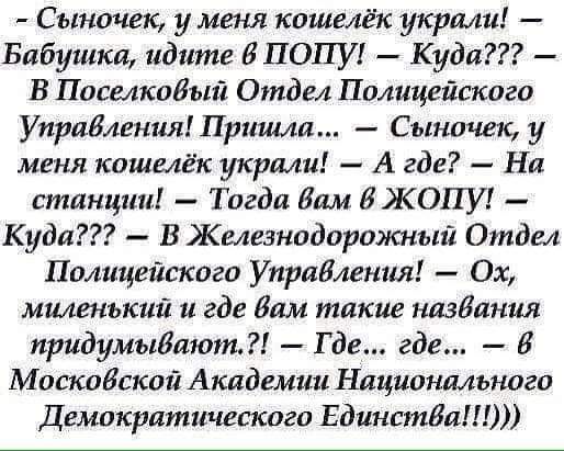 Сыночек у меня кошелёк украли Бабушка идите В ПОПУ Куди В ПоселкоИый Отдел Полицейского Управления Пришла Сыночек у меня кошелёк украли А где На станции Тогда Вам 8 ЖОПУ Куда В Железнодорожный Отдел Полицейского Управления Ох миленький и где Вам такие пиздатая придумыдают Где где В Московской Академии Национального Демократического ЕдинстИаШ