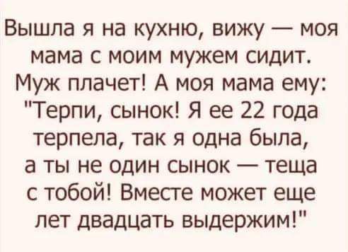Вышла я на кухню вижу моя мама с моим мужем сидит Муж плачет А моя мама ему Терпи сынок Я ее 22 года терпела так я одна была а ты не один сынок теща с тобой Вместе может еще лет двадцать выдержим