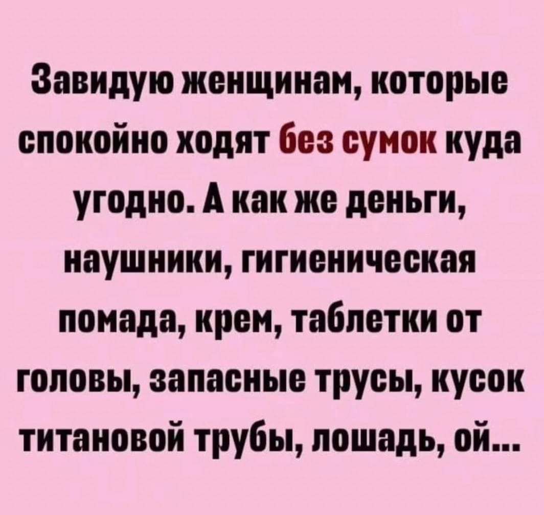 Завидую женщинам которые спокойно ходят без сумок куда угодно А как же деньги наушники гигиеническая помада крен таблетки от головы запасные трусы кусок титановой трубы лошадь ой
