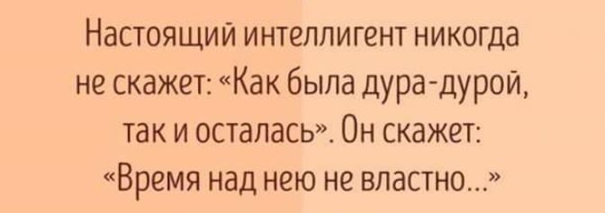 Настоящий интеллигент никогда не скажет Как была дура дурой так и осталась Он скажет Время над нею не властно