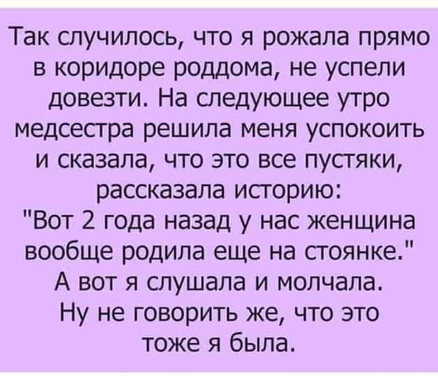 Так спучипось что я рожала прямо в коридоре роддома не успели довезти На следующее утро медсестра решила меня успокоить и сказала что это все пусгяки рассказала историю Вот 2 года назад у нас женщина вообще родила еще на стоянке А вот я спушапа и мопчапа Ну не говорить же что это тоже я была