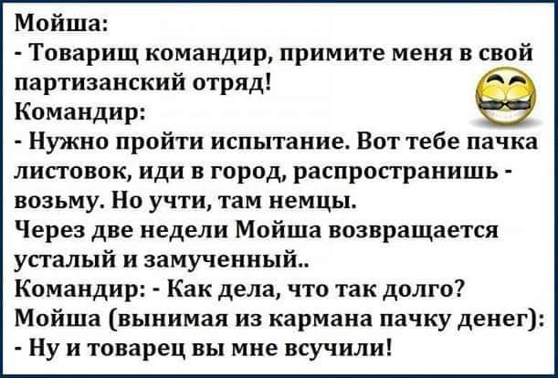 Мойша Товарищ командир примите меня в свой партизанский отряд Командир Нужно пройти испытание Вот тебе пачка листовок иди в город распропранишь возьму Но учти там немцы Через две недели Мойша возвращается усталый и замученный Командир Как дела что так долго Мойша вынимая из кармана пачку денег Ну и товарец вы мне всучили