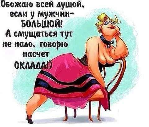 Овожаю всей душой если у мужчин БОАЬШОИ А смущаться тут не надо говорю