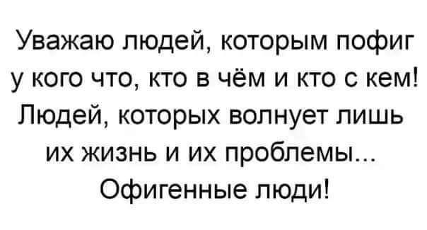 Уважаю людей которым пофиг у кого что кто в чём и кто с кем Людей которых волнует лишь их жизнь и их проблемы офигенные люди