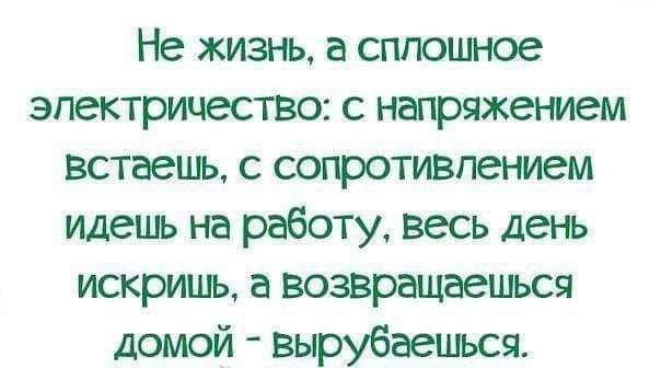 Не жизнь а сплошное электричество с напряжением встаепь с сопротивлением идеиь на работу весь день искришь а возвращаешься домой Вырубаешься