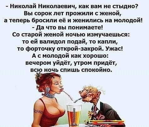 Николай Николаевич как вам не стыдно Вы сорок лет прожили женой а теперь Бросипи её и женились на молодой да что вы понимаете со старой женой ночью изнучаешься то ей валидол подай то капли то Форточку открой закрой Ужас А с молодой как хорошо вечером уйдёт утром придёт всю ночь спишь спокойно
