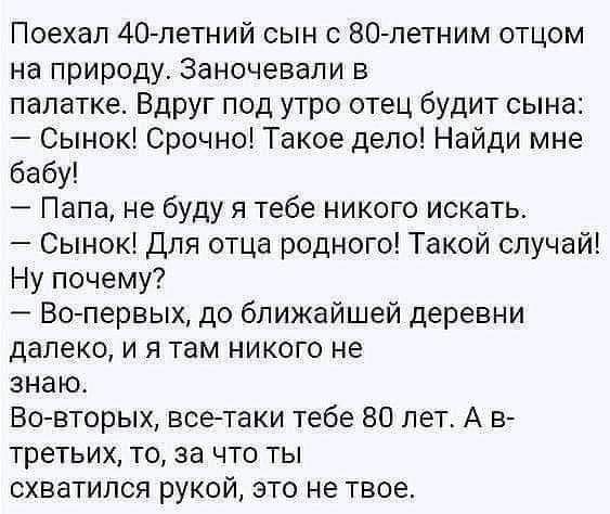 Поехал 40летний сын вочпетним отцом на природу Заночевали в палатке Вдруг под утро отец будит сына Сынок Срочно Такое депо Найди мне бабу Папа не буду я тебе никого искать Сынок для отца родного Такой случай Ну почему Вопервых до ближайшей деревни далеко и я там никого не знаю Бо вторь1хвсетаки тебе 80 лет А в третьих то за что ты схватился рукой это не твое