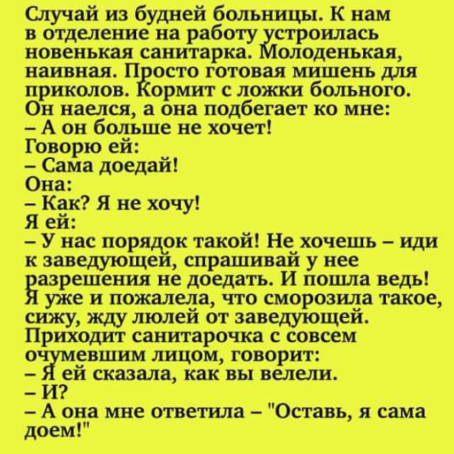 Случай из будней больницы К нам в отделениедва работу строилась новенькая _саиитарка о_лоденькая наивная П всто готовая мишень для приколов _ормит ложки больного Он наелся а она подбегает ко мне А он больще не хочет Поворю ейі Сама доедай Она Как я не хочу Я ей У нас порядок такой Н_ё хочрщь иди к заведующеи спрашивай у нее Ёазрешеция не доедать И наша ведь уже и пожалела что сморозила такое сижу 