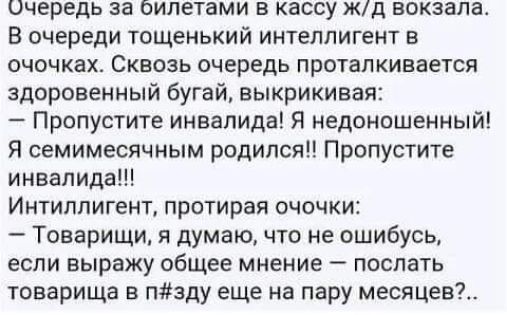 ОЧЕРЕДЬ за ОИЛЕТВМИ В КЗССУ Жд ВОКЗВЛВ В очереди тощенький интеллигент в очочках Сквозь очередь проталкивается здоровенный бугай выкрикивая Пропустите инвалида Я недоношенный Я семимесячным родился Пропустите инвалида Интиллигент протирая очочки Товарищи я думаю что не ошибусь если вырежу общее мнение поспать товарища в пзду еще на пару месяцев
