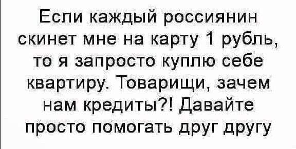 Еспи каждый россиянин скинет мне на карту 1 рубль то я запросто куплю себе квартиру_ Товарищи зачем нам кредиты Давайте просто помогать друг другу