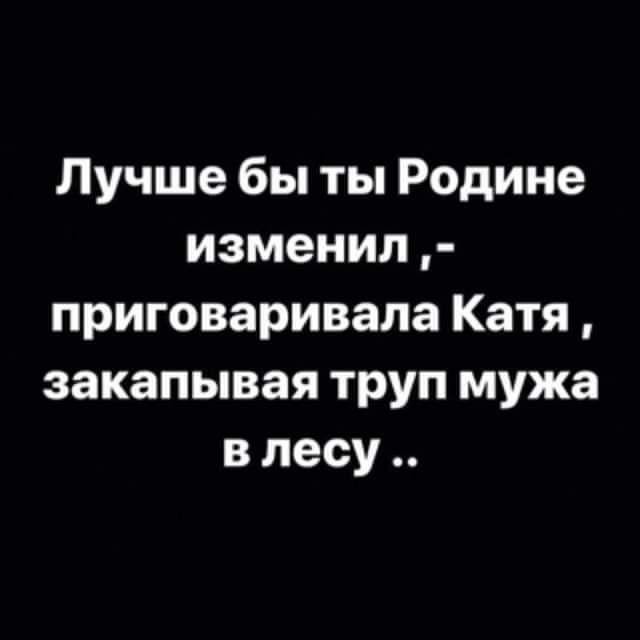 Лучше бы ты Родине изменил приговаривала Катя закапывая труп мужа в лесу
