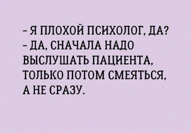 Я ППОХОЙ ПСИХОЛОГ ДА ЦА СНАЧАЛА НАДО ВЫСЛУШАТЬ ПАЦИЕНТА ТОЛЬКО ПОТОМ СМЕЯТЬСЯ А НЕ СРАЗУ