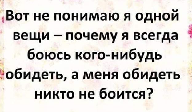 Вот не понимаю я одной вещи почему я всегда боюсь кого нибудь обидеть а меня обидеть никто не боится