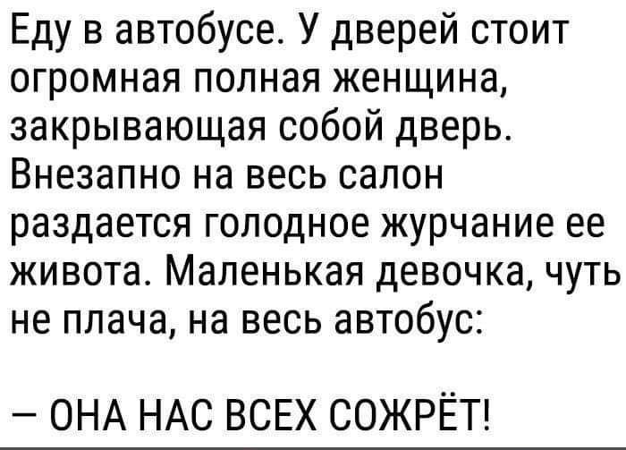 Еду в автобусе У дверей стоит огромная полная женщина закрывающая собой дверь Внезапно на весь салон раздается голодное журчание ее живота Маленькая девочка чуть не плача на весь автобус ОНА НАС ВСЕХ СОЖРЁТ