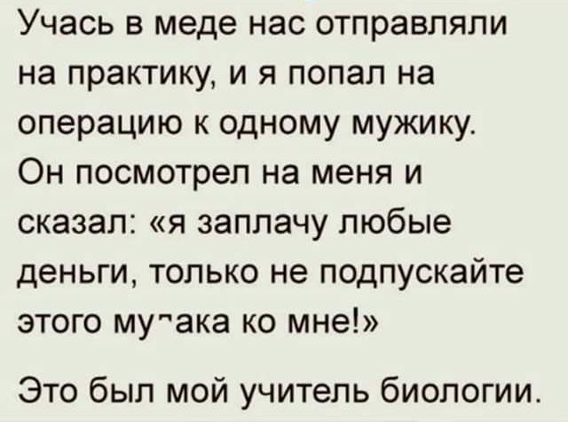 Учась в меде нас отправляли на практику и я попал на операцию к одному мужику Он посмотрел на меня и сказал я заплачу любые деньги только не подпускайте этого муака ко мне Это был мой учитель биологии