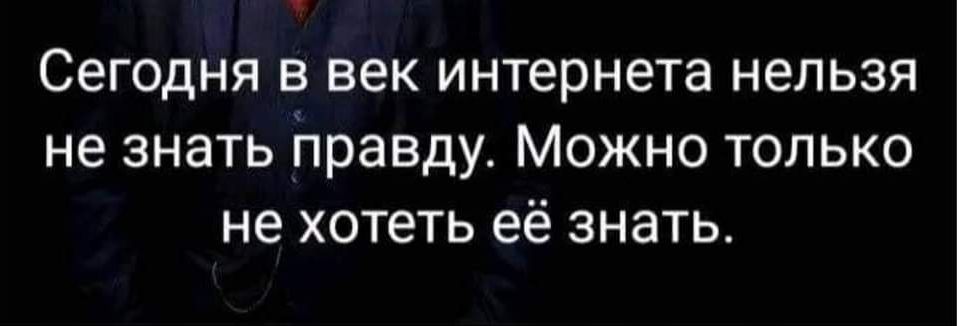СЕГОДНЯ В век интернета НЕЛЬЗЯ не знать правду МОЖНО ТОЛЬКО не хотеть её знать