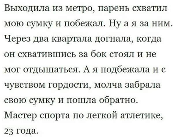 Выходила из метро парень схватил мою сумку и побежал Ну а я за ним Через два квартала догнала когда он схватившись за бок стоял и не мог отдышаться А я подбежала и с чувством гордости молча забрала свою сумку и пошла обратно Мастер спорта по легкой атлетике 23 года