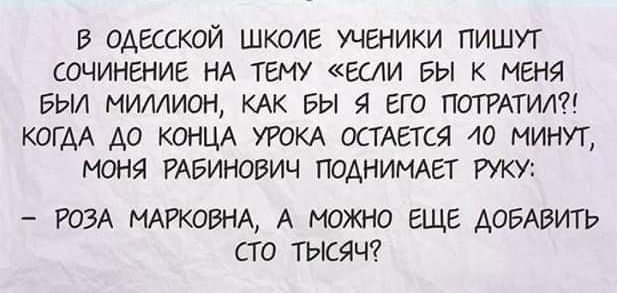 в одесской школе ученики пишут сочинение НА тему если вы к меня вьи миллион КАК вы я его потечтил КОГАА Ао коим УРОКА остдется 40 минут меня РАБИНОВИЧ ПОАНИМАЕТ РУКУ РОЗА МАРКОВНА А МОЖНО ЕЩЕ ДОБАВИТЬ СТО ТЫСЯЧ