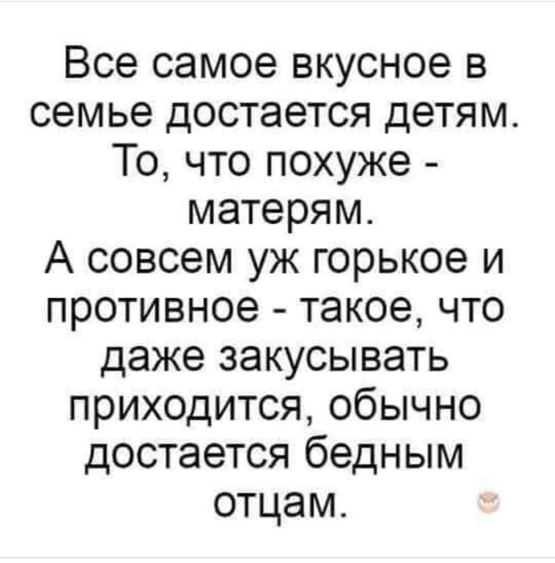 Все самое вкусное в семье достается детям То что похуже матерям А совсем уж горькое и противное такое что даже закусывать приходится обычно достается бедным отцам