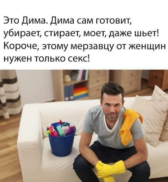 Это Дима Дима сам готовит убирает стирает моет даже шьет Короче этому мерзавцу от женщин нужен только секс