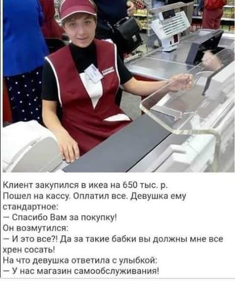 пиещ закупипся в икея на ьзо тыс Пошел на кассу Оппатип все Девушка ему Панда е 7 Спасибо адм зд покупку Он почмутипги и ЗП все Да за такие бабки вы допжиы мне все хрен сосет Нд чго денушхп тистипа улыбкои у нас магазин самообслуживания