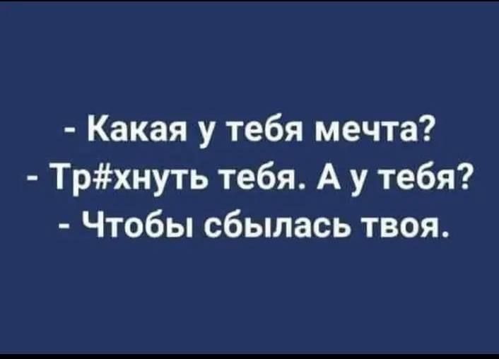 Какая у тебя мечта Трхнуть тебя А у тебя Чтобы сбылась твоя