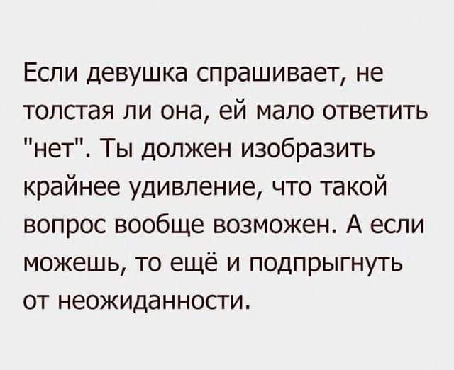 Если девушка спрашивает не толстая ли она ей мало ответить нет Ты должен изобразить крайнее удивление что такой вопрос вообще возможен А если можешь то ещё и подпрыгнуть от неожиданности