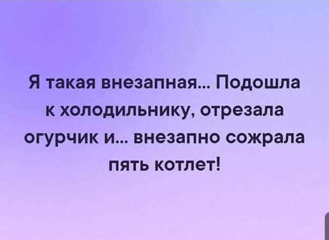Я такая внезапная Подошла к холодильнику отрезала огурчик и внезапно сожрала пять котлет