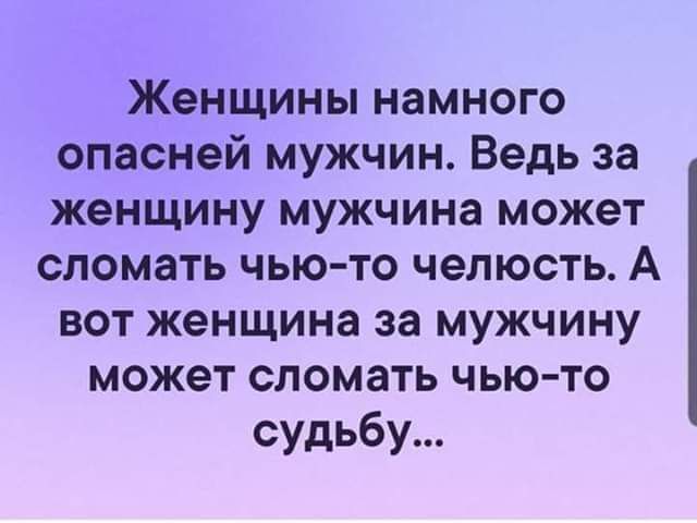 Женщины намного опасней мужчин Ведь за женщину мужчина может сломать чьюто челюсть А вот женщина за мужчину может сломать чью то судьбу