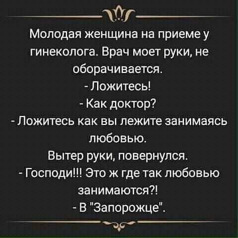 У Молодая женщина на приеме у гинеколога Врач моет руки не оборачивается Ложитесь Как доктор Ложитесь как вы лежите занимаясь любовью Вытер руки повернулся Господи Это ж где так любовью занимаются В Запорожца др