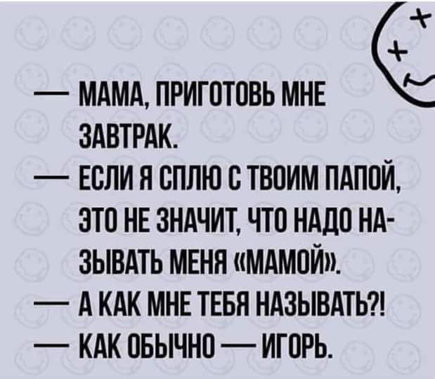 МАМА ПРИГПТПВЬ МНЕ ЗАВТРАК ЕСЛИ Я СПЛЮ ВТВПИМ ПАППЙ ЭТО НЕ ЗНАЧИТ ЧТ0 НАД0 НА ЗЫВАТЬ МЕНЯ МАМОН А КАК МНЕ ТЕБЯ НАЗЫВАТЬ КАК ОБЫЧНП ИГОРЬ
