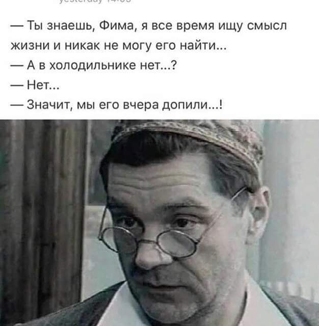 _ Ты знаешь Фима я все время ищу смысл жизни и никак не МОГУ его найти _ А в холодильнике не Нет Значит мы его вчера допипи