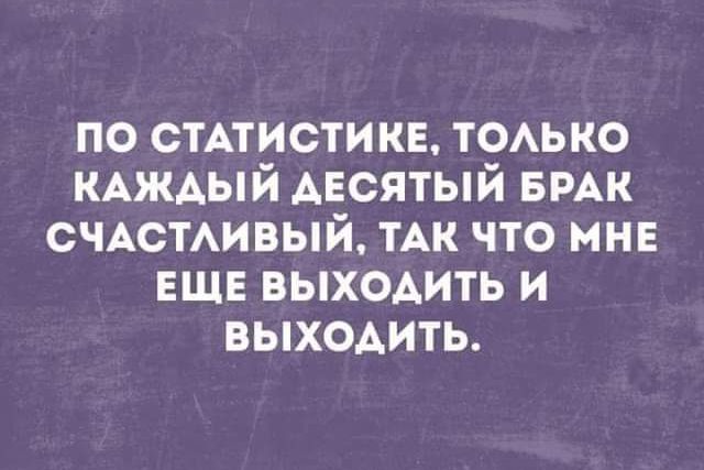 ПО СТАТИСТИКЕ ТОАЬКО КАЖАЫЙ АЕСЯТЫЙ БРАК СЧАСТАИВЫЙ ТАК ЧТО МНЕ ЕЩЕ ВЫХОАИТЬ И ВЫХОАИТЬ