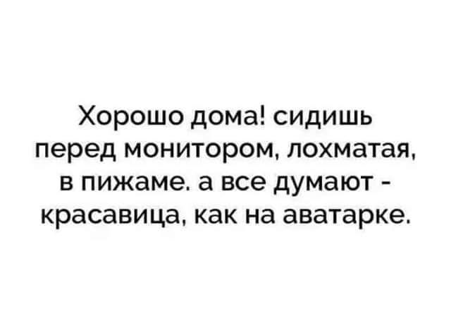 Хорошо дома сидишь перед монитором лохматая в пижаме а все думают красавица как на аватарке