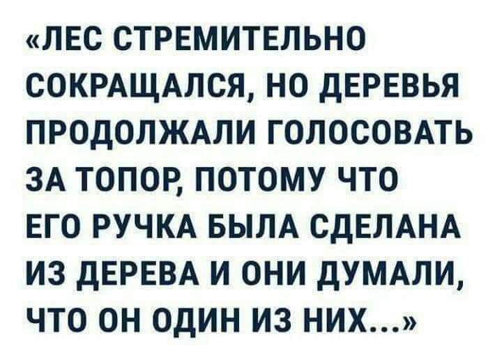ЛЕС СТРЕМИТЕЛЬНО СОКРАЩАЛСЯ НО дЕРЕВЬЯ ПРОДОЛЖАЛИ ГОЛОСОВАТЬ ЗА ТОПОР ПОТОМУ ЧТО ЕГО РУЧКА БЫЛА СДЕПАНА ИЗ дЕРЕВА И ОНИ дУМАЛИ ЧТО ОН ОДИН ИЗ НИХ