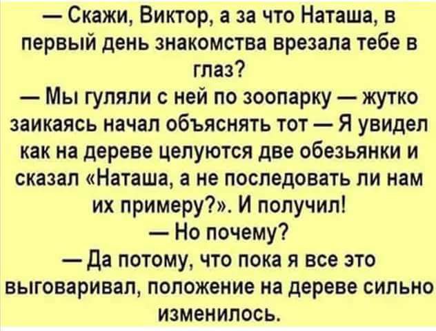 Скажи Виктор а за что Наташа в первый день знакомства врезапа тебе в глаз Мы гуляли с ней по зоопарку жутко заикаясь начал объяснить тот Я увидел как на дереве целуются две обезьянки и сказал Наташа а не последовать ли нам их примеру И получип Но почему да потому что пока я все это выговаривал положение на дереве сипьио изменилось