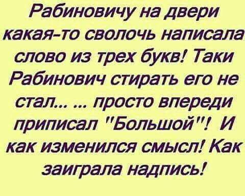 Рабинович у на двери какая то сволочь написала слово из трех букв Таки Рабинович стирать его не стал просто впереди приписал Большой И как изменился смысл Как заиграла надпись