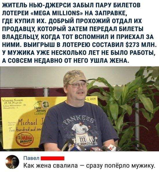 житель нью джерси злвыл ПАРУ БИЛЕТВВ лотвгви масл млцоиз НА зшивкц гдв купил их доврый прохожий отддл их продлвцх который зпвм пвръддл БИЛЕТЫ влддвльцу КОГДА тот вспомнил и привхдл зд ними выигрыш в лотерею состлвил 273 млн у мужикл уж несколько лет не шло РАБОТЫ А совсЕм НЕДАВНО от него УШЛА ЖЕНА Ми мы Павел Как жена свалила сразу попёрло мужику