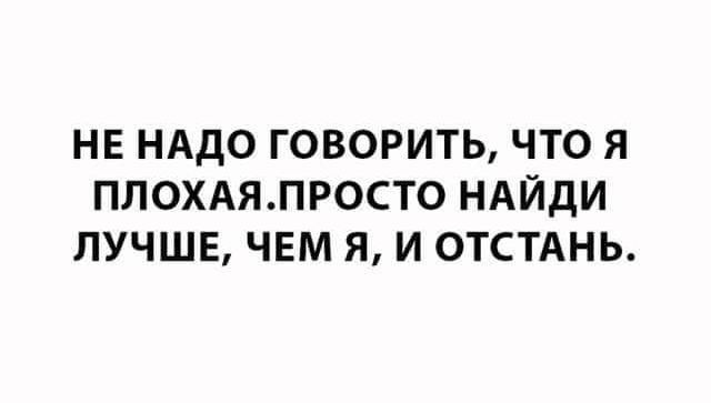 НЕ НАДО ГОВОРИТЬ ЧТО Я ПЛОХАЯЛРОСТО НАЙДИ ЛУЧШЕ ЧЕМ Я И ОТСТАНЬ