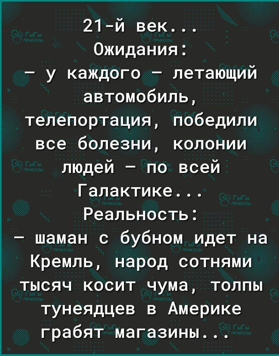 21й век Ожидания у каждого летающий автомобиль телепортация победили все болезни колонии людей по всей Галактике Реальность шаман с бубном идет на Кремль народ сотнями тысяч косит чума толпы тунеядцев в Америке грабят магазины